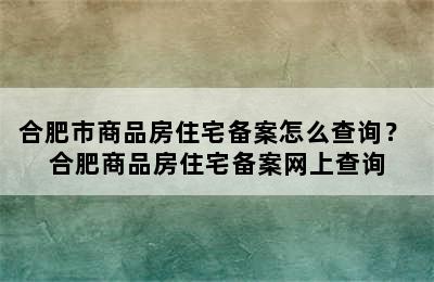 合肥市商品房住宅备案怎么查询？ 合肥商品房住宅备案网上查询